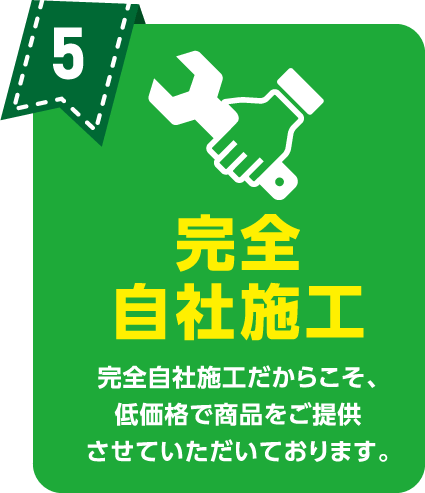 完全自社施工 完全自社施工だからこそ、低価格で商品をご提供させていただいております。